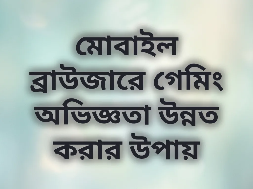 মোবাইল ব্রাউজারে গেমিং অভিজ্ঞতা উন্নত করার উপায়