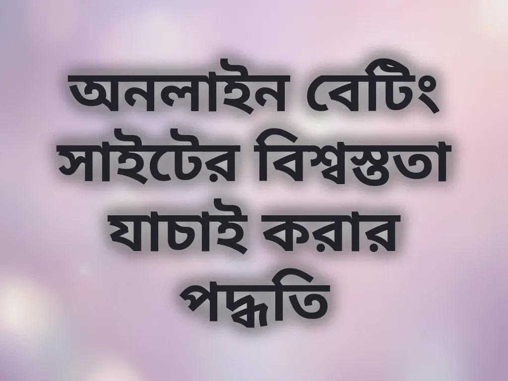 অনলাইন বেটিং সাইটের বিশ্বস্ততা যাচাই করার পদ্ধতি